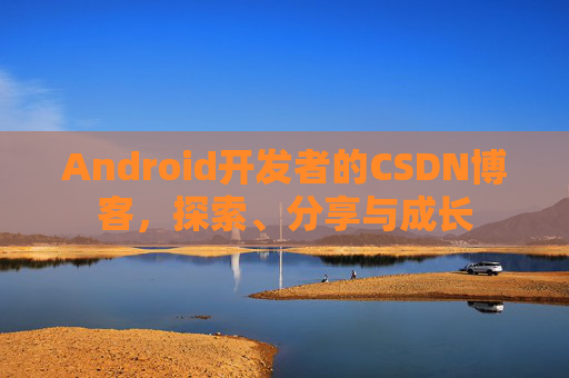 Android开发者的CSDN博客，探索、分享与成长